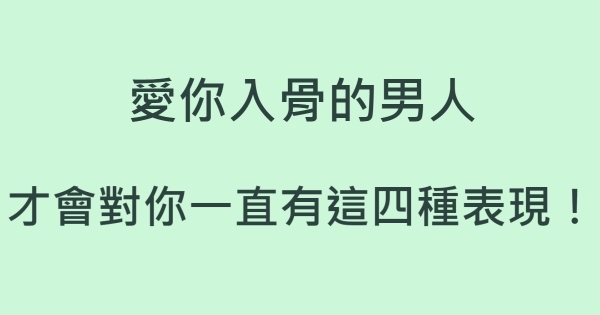 愛你入骨的男人，才會對你一直有這四種表現！