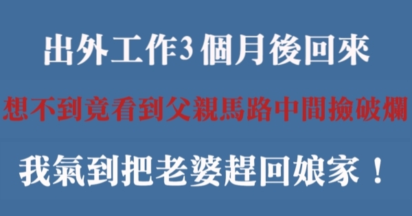 出外工作3個月後回來，想不到竟看到父親馬路中間撿破爛，我氣到把老婆趕回娘家！！ 0738